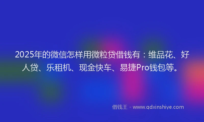 2025年的微信怎样用微粒贷借钱有：维品花、好人贷、乐租机、现金快车、易捷Pro钱包等。
