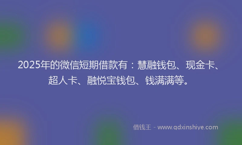 2025年的微信短期借款有：慧融钱包、现金卡、超人卡、融悦宝钱包、钱满满等。