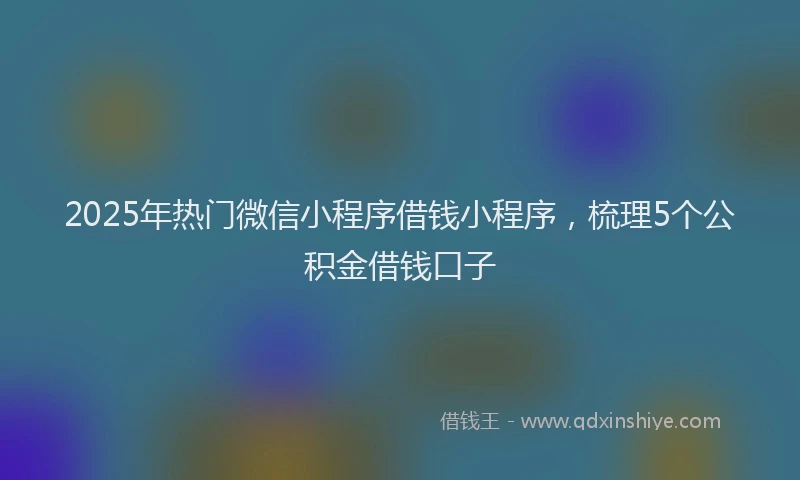 2025年热门微信小程序借钱小程序，梳理5个公积金借钱口子
