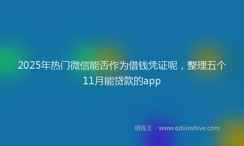 2025年热门微信能否作为借钱凭证呢，整理五个11月能贷款的app