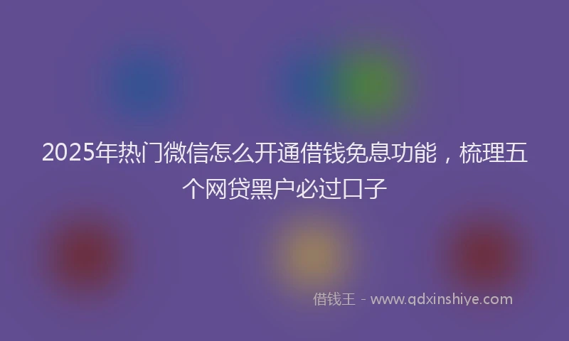 2025年热门微信怎么开通借钱免息功能，梳理五个网贷黑户必过口子