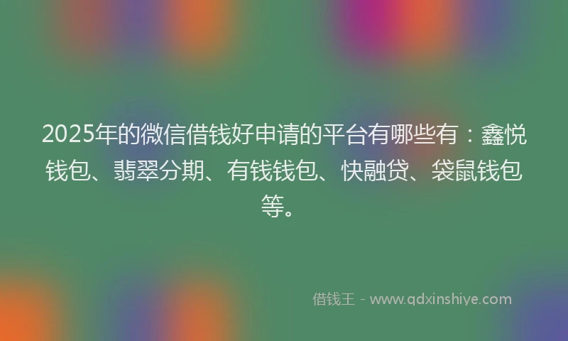 2025年的微信借钱好申请的平台有哪些有：鑫悦钱包、翡翠分期、有钱钱包、快融贷、袋鼠钱包等。
