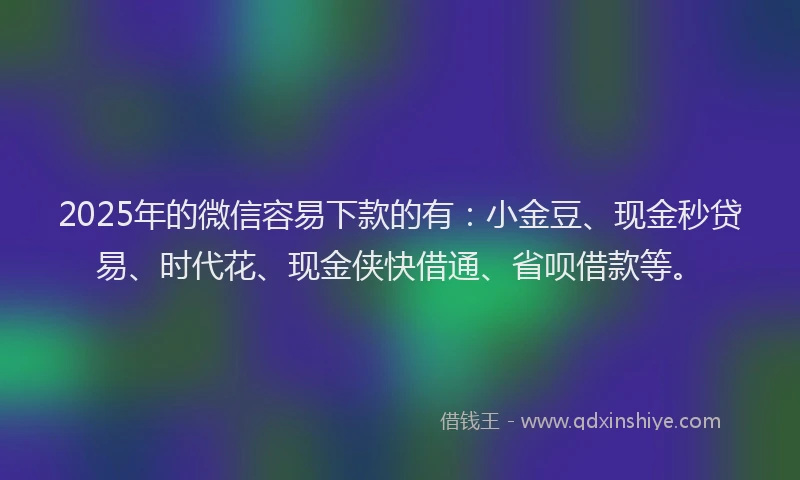 2025年的微信容易下款的有：小金豆、现金秒贷易、时代花、现金侠快借通、省呗借款等。
