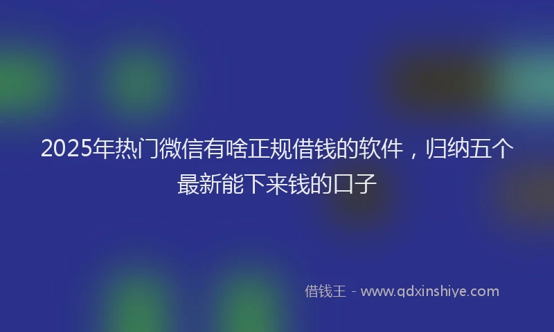 2025年热门微信有啥正规借钱的软件，归纳五个最新能下来钱的口子