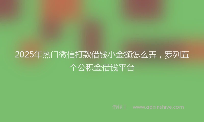 2025年热门微信打款借钱小金额怎么弄，罗列五个公积金借钱平台