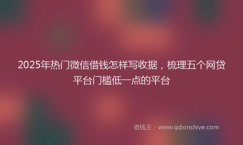 2025年热门微信借钱怎样写收据，梳理五个网贷平台门槛低一点的平台