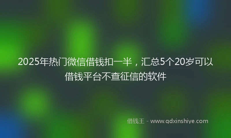 2025年热门微信借钱扣一半，汇总5个20岁可以借钱平台不查征信的软件