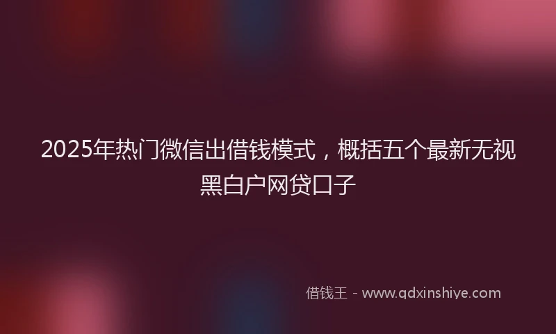 2025年热门微信出借钱模式，概括五个最新无视黑白户网贷口子