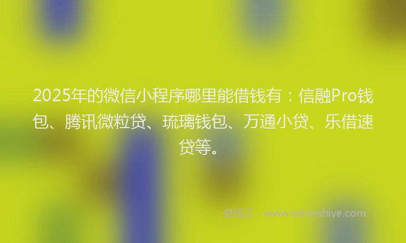 2025年的微信小程序哪里能借钱有：信融Pro钱包、腾讯微粒贷、琉璃钱包、万通小贷、乐借速贷等。