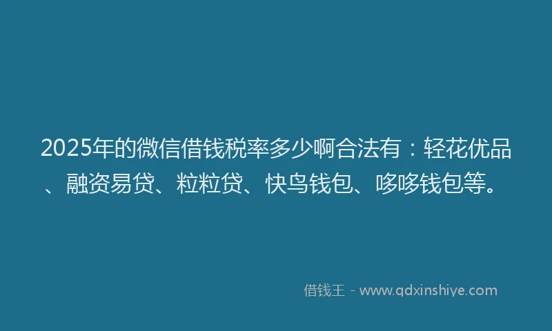 2025年的微信借钱税率多少啊合法有：轻花优品、融资易贷、粒粒贷、快鸟钱包、哆哆钱包等。