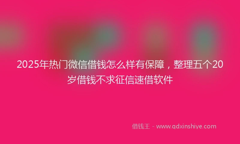 2025年热门微信借钱怎么样有保障，整理五个20岁借钱不求征信速借软件