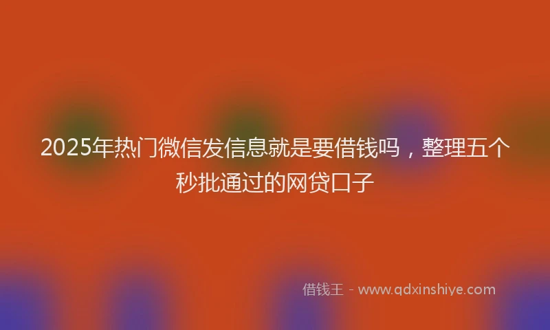 2025年热门微信发信息就是要借钱吗，整理五个秒批通过的网贷口子