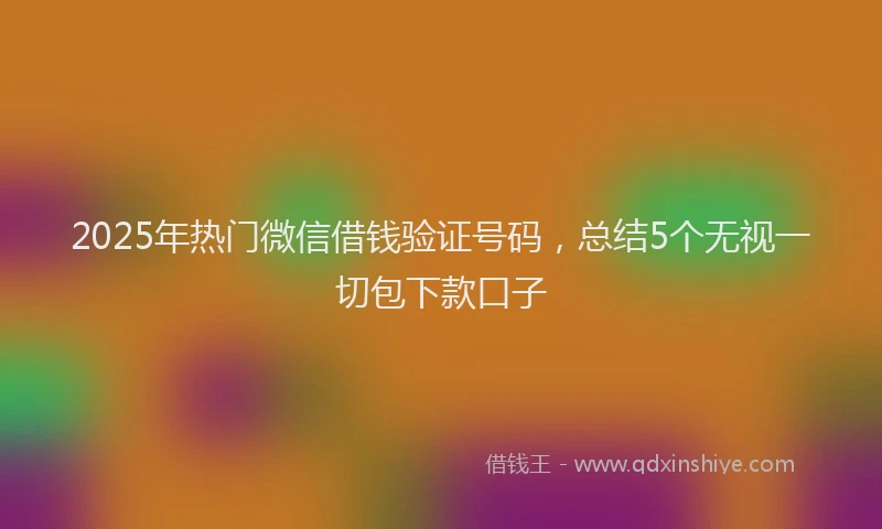 2025年热门微信借钱验证号码，总结5个无视一切包下款口子