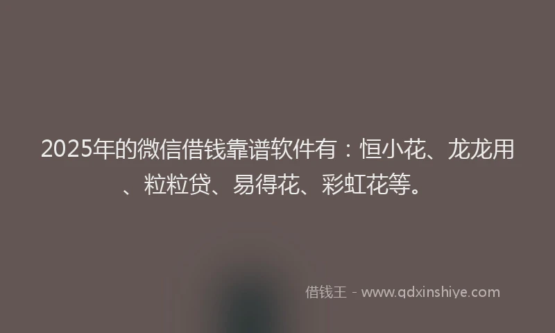 2025年的微信借钱靠谱软件有：恒小花、龙龙用、粒粒贷、易得花、彩虹花等。