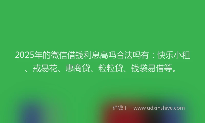 2025年的微信借钱利息高吗合法吗有：快乐小租、戒易花、惠商贷、粒粒贷、钱袋易借等。