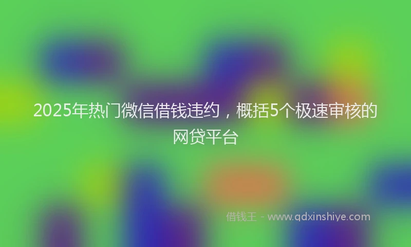 2025年热门微信借钱违约，概括5个极速审核的网贷平台