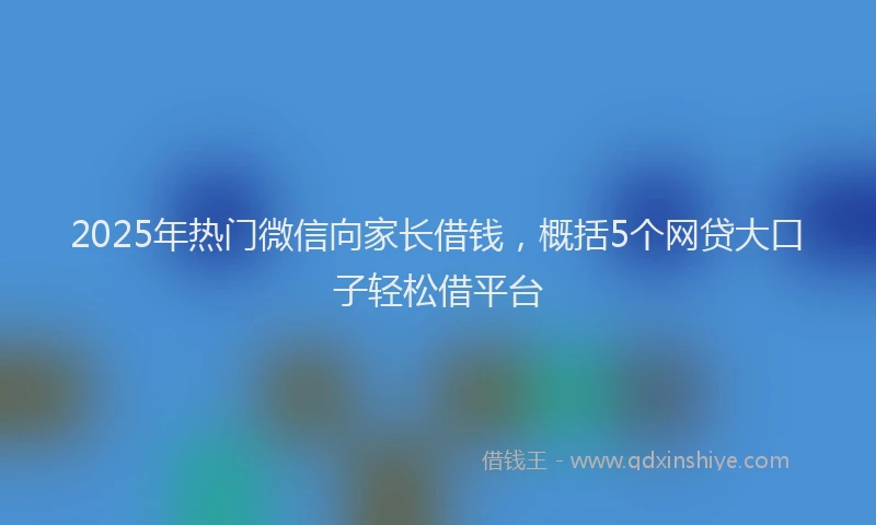 2025年热门微信向家长借钱，概括5个网贷大口子轻松借平台