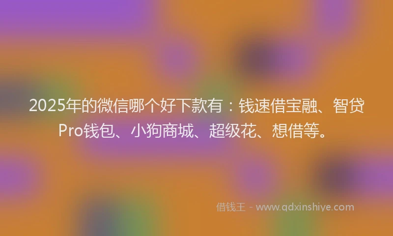 2025年的微信哪个好下款有：钱速借宝融、智贷Pro钱包、小狗商城、超级花、想借等。