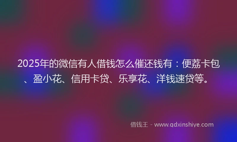 2025年的微信有人借钱怎么催还钱有：便荔卡包、盈小花、信用卡贷、乐享花、洋钱速贷等。