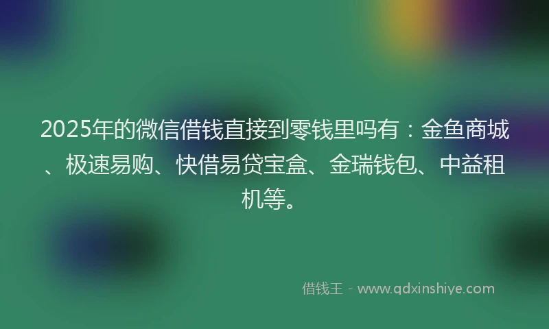 2025年的微信借钱直接到零钱里吗有：金鱼商城、极速易购、快借易贷宝盒、金瑞钱包、中益租机等。