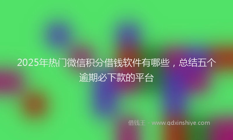 2025年热门微信积分借钱软件有哪些，总结五个逾期必下款的平台