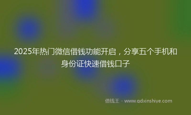 2025年热门微信借钱功能开启，分享五个手机和身份证快速借钱口子