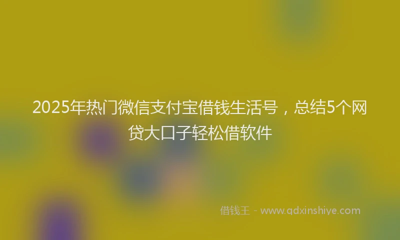 2025年热门微信支付宝借钱生活号，总结5个网贷大口子轻松借软件