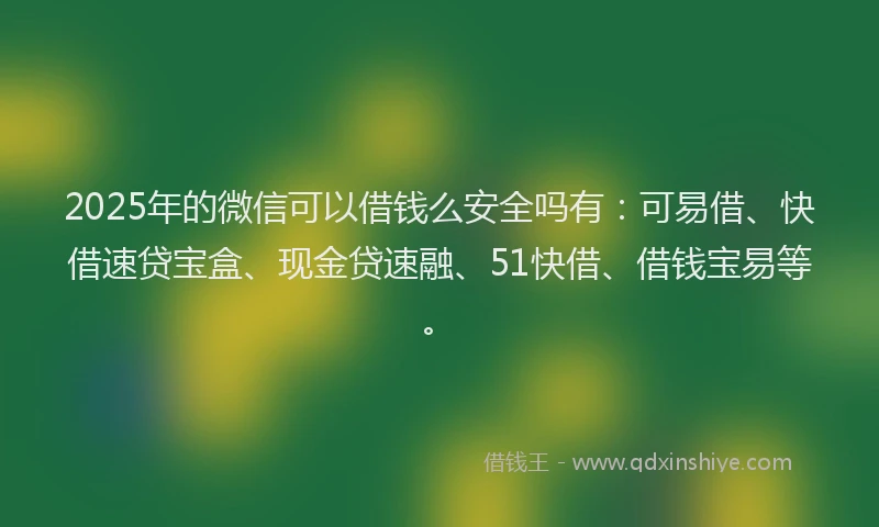 2025年的微信可以借钱么安全吗有：可易借、快借速贷宝盒、现金贷速融、51快借、借钱宝易等。