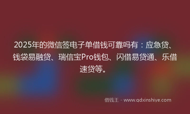 2025年的微信签电子单借钱可靠吗有：应急贷、钱袋易融贷、瑞信宝Pro钱包、闪借易贷通、乐借速贷等。