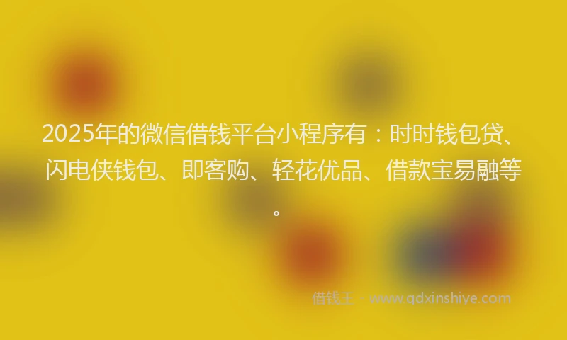2025年的微信借钱平台小程序有：时时钱包贷、闪电侠钱包、即客购、轻花优品、借款宝易融等。