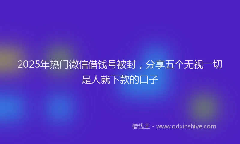2025年热门微信借钱号被封，分享五个无视一切是人就下款的口子