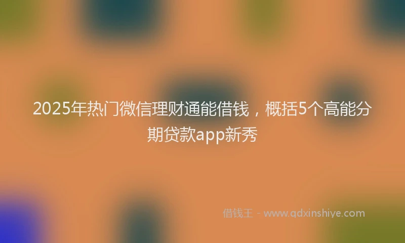 2025年热门微信理财通能借钱，概括5个高能分期贷款app新秀