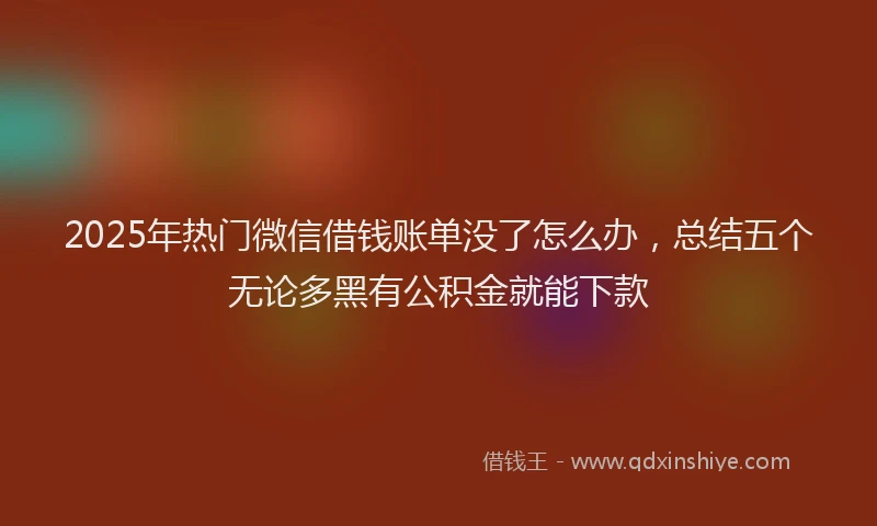 2025年热门微信借钱账单没了怎么办，总结五个无论多黑有公积金就能下款