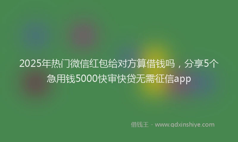 2025年热门微信红包给对方算借钱吗，分享5个急用钱5000快审快贷无需征信app