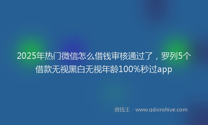2025年热门微信怎么借钱审核通过了，罗列5个借款无视黑白无视年龄100%秒过app