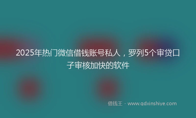 2025年热门微信借钱账号私人，罗列5个审贷口子审核加快的软件