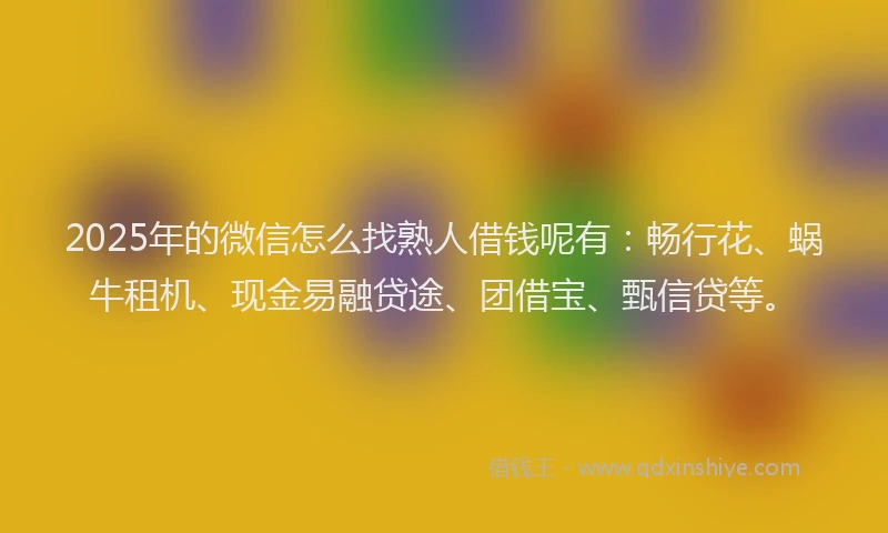 2025年的微信怎么找熟人借钱呢有：畅行花、蜗牛租机、现金易融贷途、团借宝、甄信贷等。