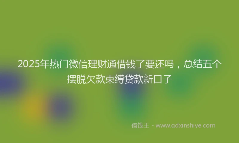 2025年热门微信理财通借钱了要还吗，总结五个摆脱欠款束缚贷款新口子