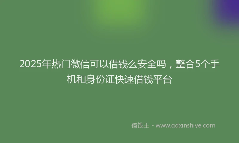 2025年热门微信可以借钱么安全吗，整合5个手机和身份证快速借钱平台