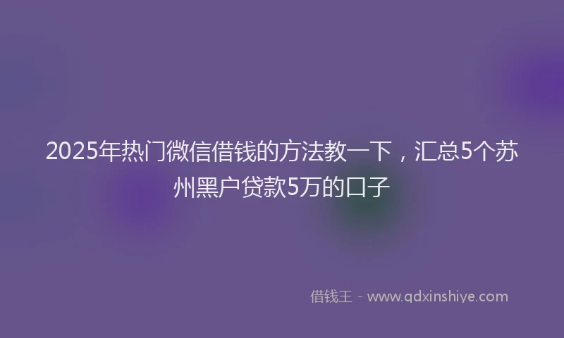 2025年热门微信借钱的方法教一下，汇总5个苏州黑户贷款5万的口子