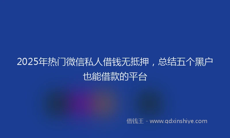 2025年热门微信私人借钱无抵押，总结五个黑户也能借款的平台