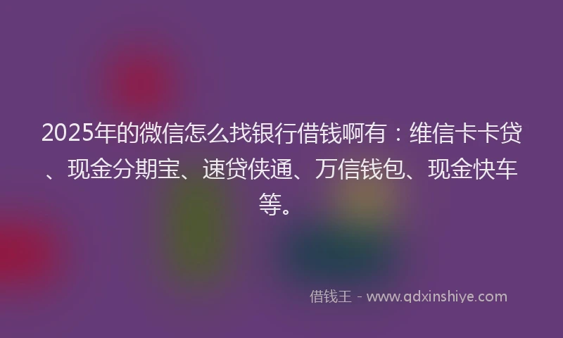 2025年的微信怎么找银行借钱啊有：维信卡卡贷、现金分期宝、速贷侠通、万信钱包、现金快车等。