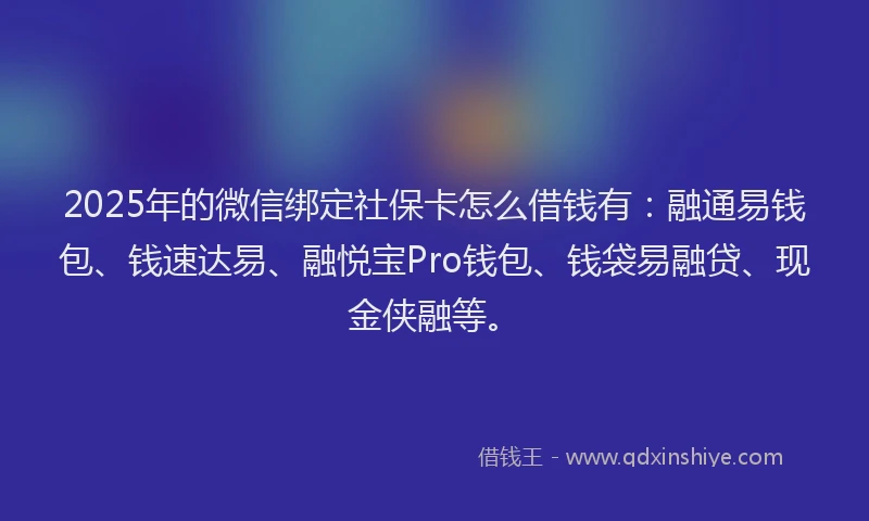 2025年的微信绑定社保卡怎么借钱有：融通易钱包、钱速达易、融悦宝Pro钱包、钱袋易融贷、现金侠融等。