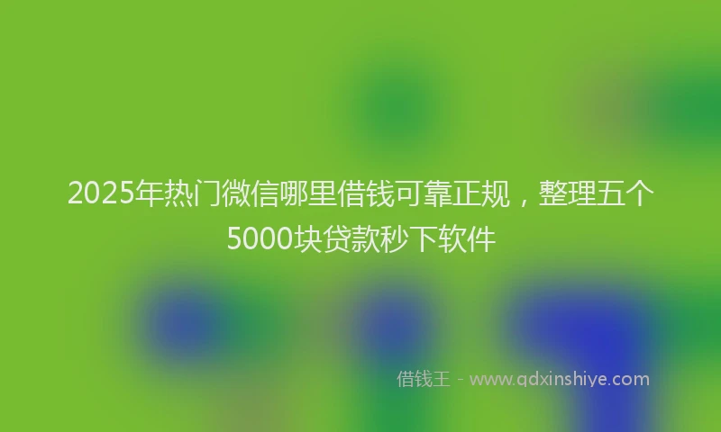 2025年热门微信哪里借钱可靠正规，整理五个5000块贷款秒下软件
