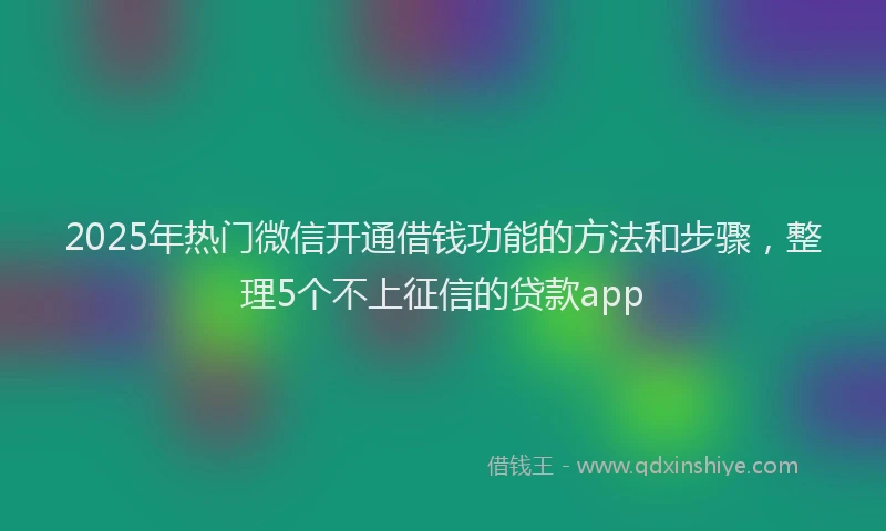 2025年热门微信开通借钱功能的方法和步骤，整理5个不上征信的贷款app