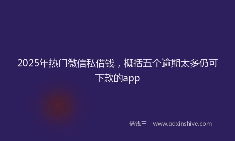 2025年热门微信私借钱，概括五个逾期太多仍可下款的app