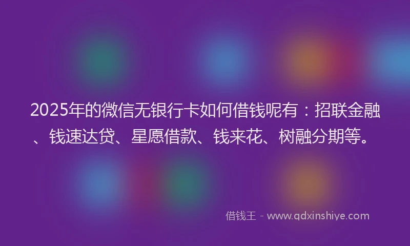 2025年的微信无银行卡如何借钱呢有：招联金融、钱速达贷、星愿借款、钱来花、树融分期等。