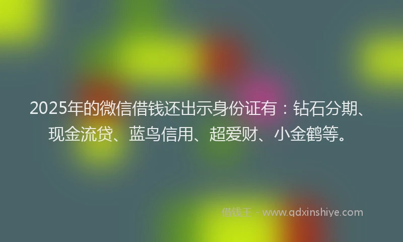 2025年的微信借钱还出示身份证有：钻石分期、现金流贷、蓝鸟信用、超爱财、小金鹤等。