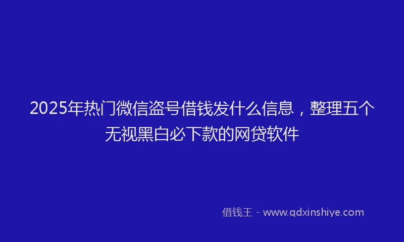 2025年热门微信盗号借钱发什么信息，整理五个无视黑白必下款的网贷软件