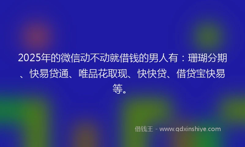 2025年的微信动不动就借钱的男人有：珊瑚分期、快易贷通、唯品花取现、快快贷、借贷宝快易等。
